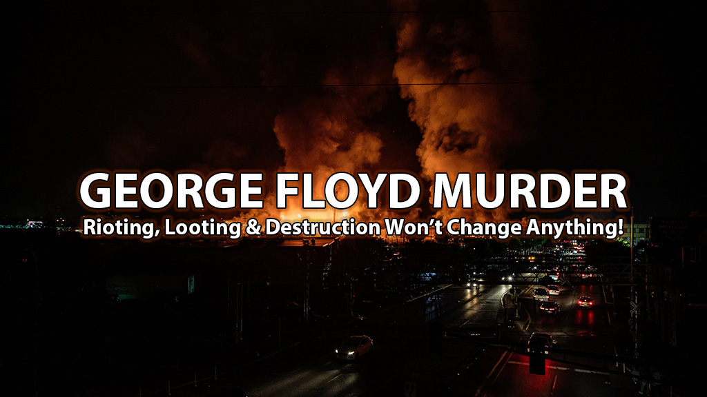 GEORGE FLOYD MURDER, Rioting, Looting & Destruction Won’t Change Anything!